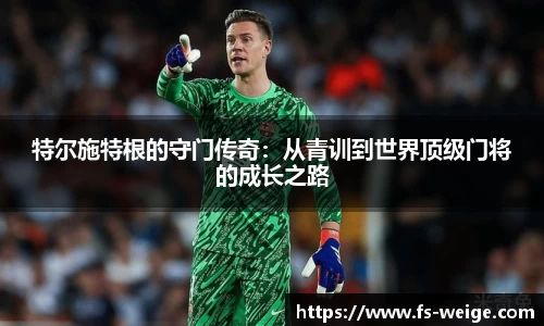 特尔施特根的守门传奇：从青训到世界顶级门将的成长之路